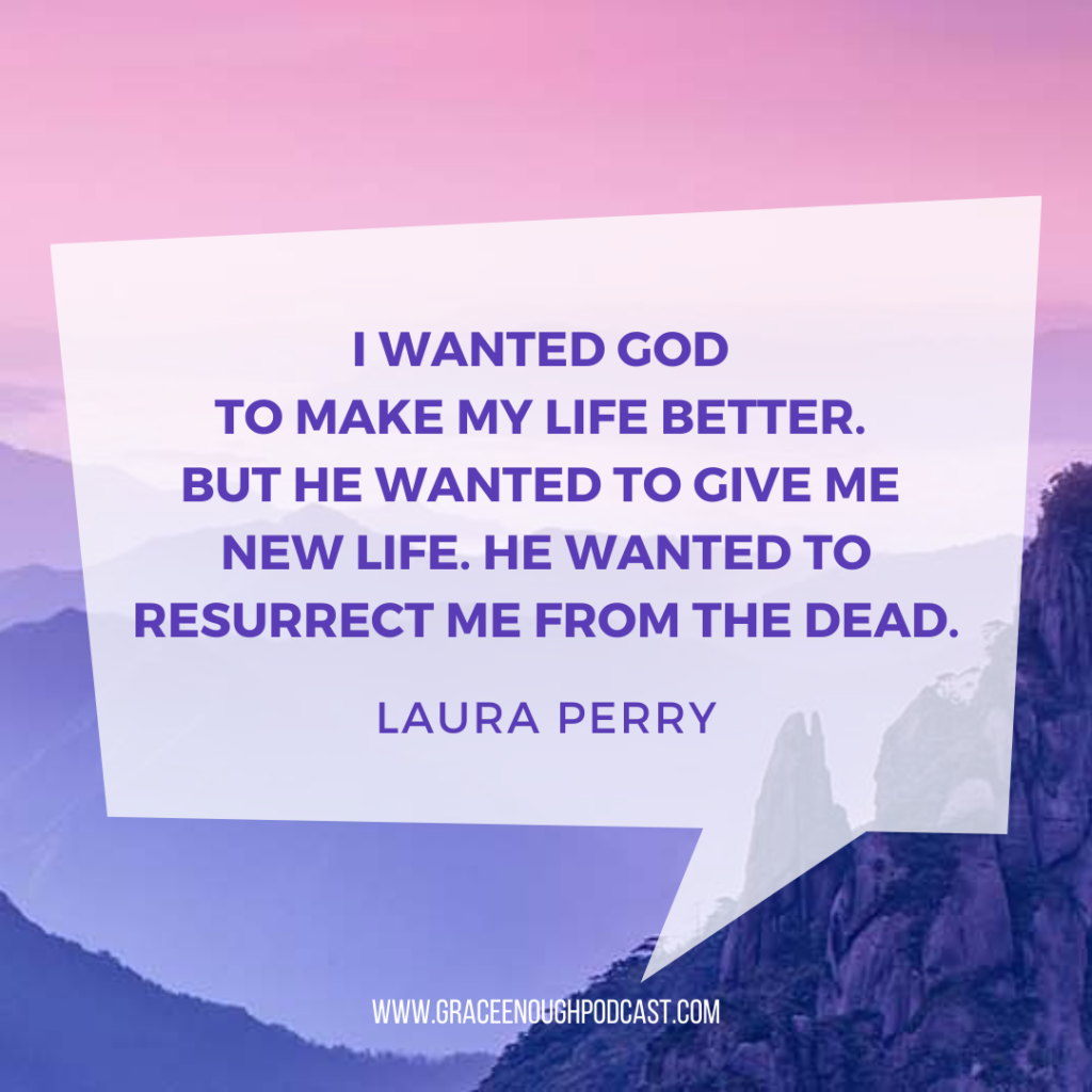 I wanted God to make my life better. But he wanted to give me new life. He wanted to resurrect me from the dead.