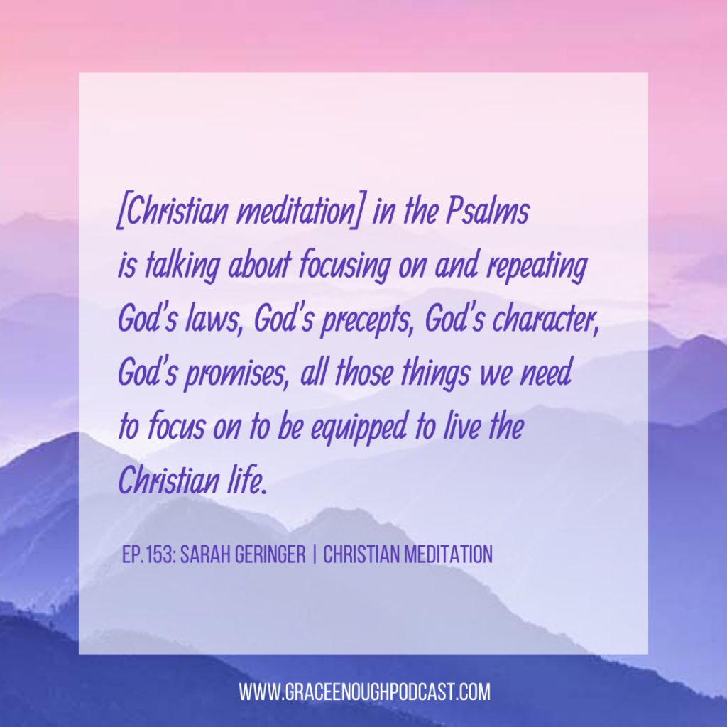 [Christian meditation] in the Psalms is talking about focusing on and repeating God's laws, God's precepts, God's character, God's promises, all those things we need to focus on to be equipped to live the Christian life.