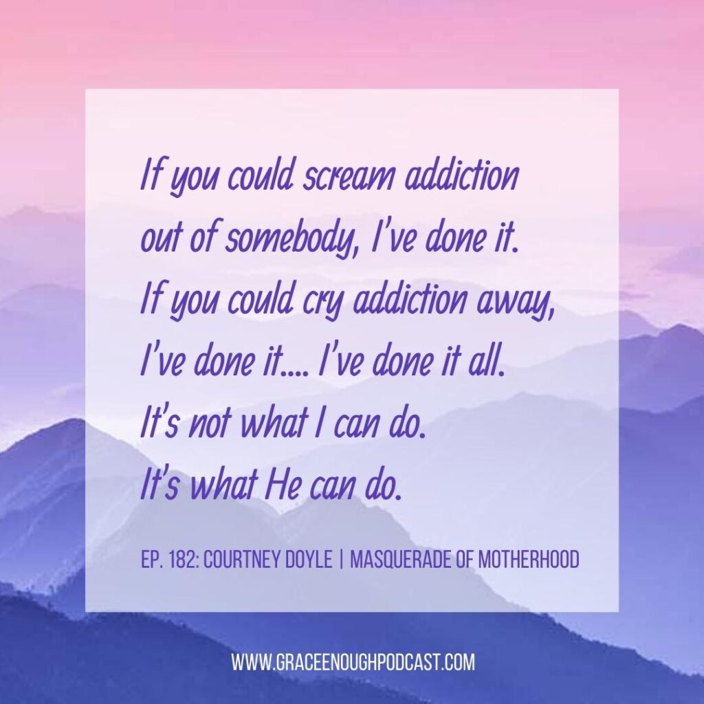 If you could scream addiction out of somebody, I've done it. If you could cry addiction away, I've done it.... I've done it all. It's not what I can do. It's what He can do.