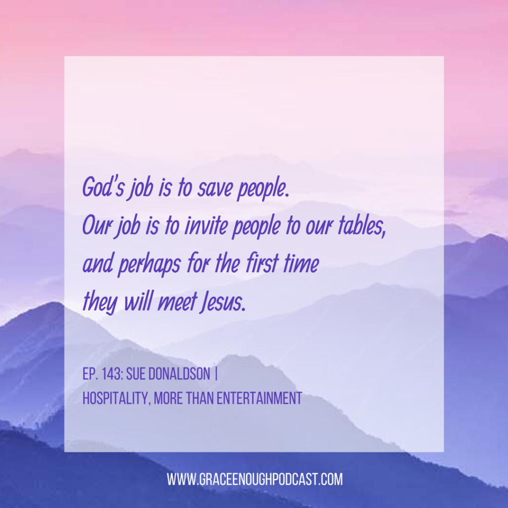God's job is to save people. Our job is to invite people to our tables, and perhaps for the first time they will meet Jesus.
