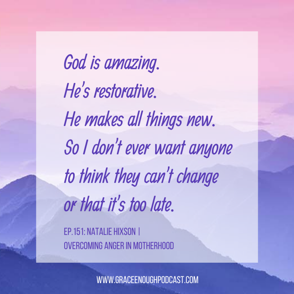 God is amazing. He's restorative. He makes all things new. So I don't ever want anyone to think they can't change or that it's too late.