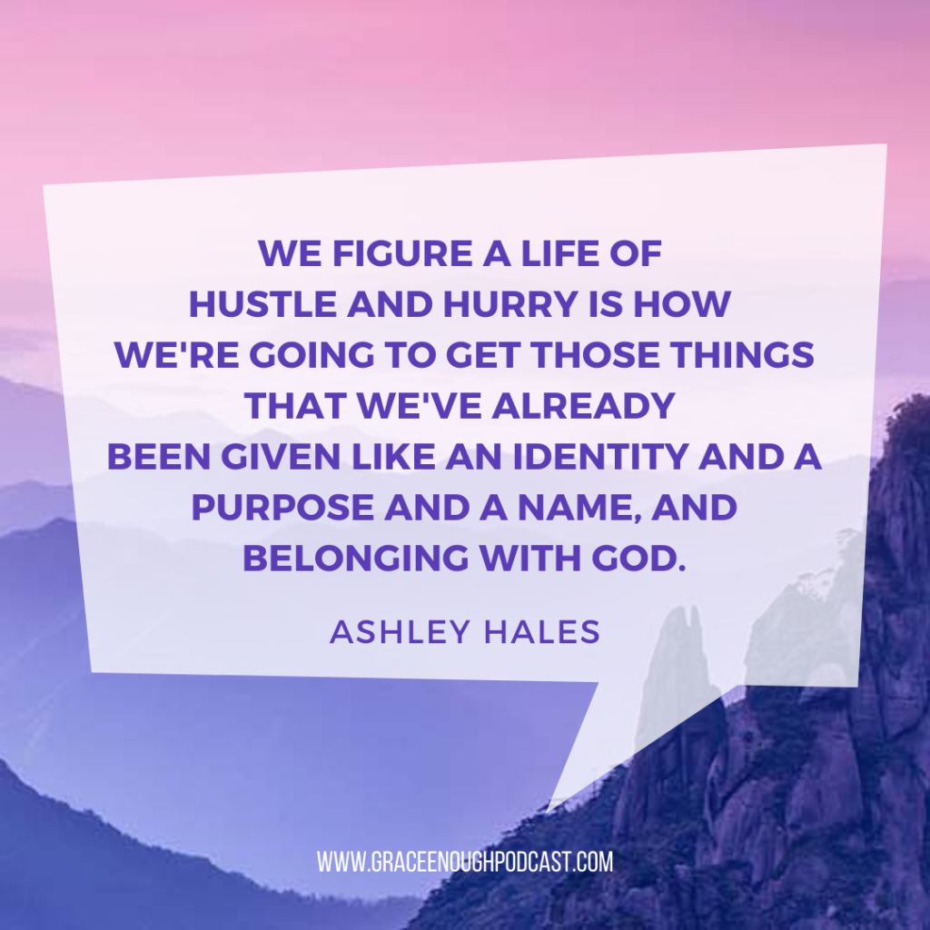 We figure a life of hustle and hurry is how we're going to get those things that we've already been given like an identity and a purpose and a name, and belonging with God.