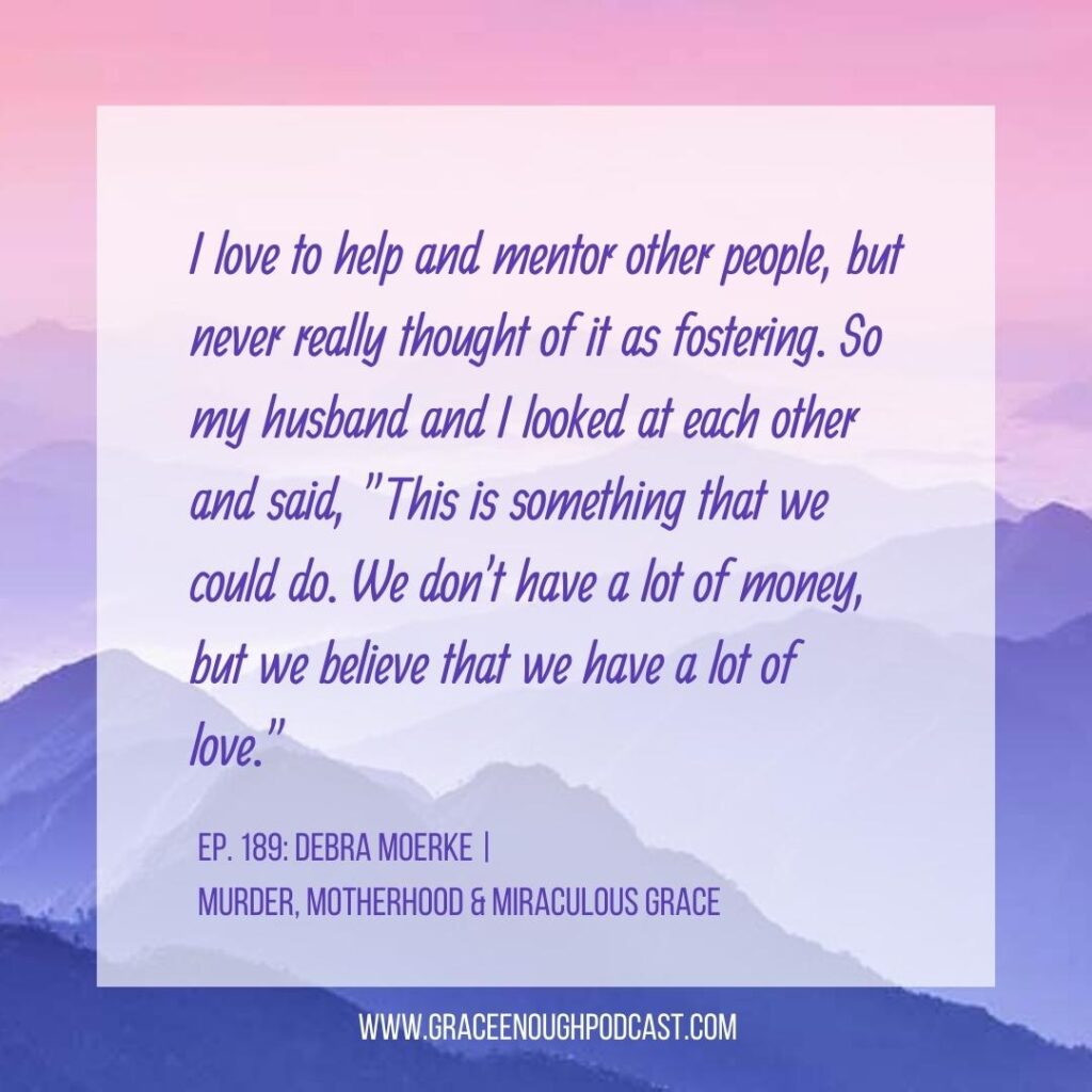 I love to help and mentor other people, but never really thought of it as fostering. So my husband and I looked at each other and said, "This is something that we could do. We don't have a lot of money, but we believe that we have a lot of love."