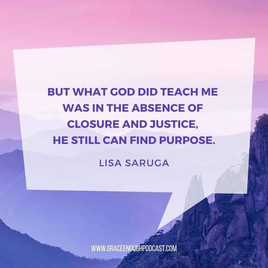 But what God did teach me was in the absence of closure and justice, he still can find purpose.