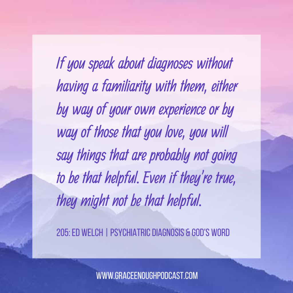 If you speak about diagnoses without having a familiarity with them, either by way of your own experience or by way of those that you love, you will say things that are probably not going to be that helpful. Even if they're true, they might not be that helpful.