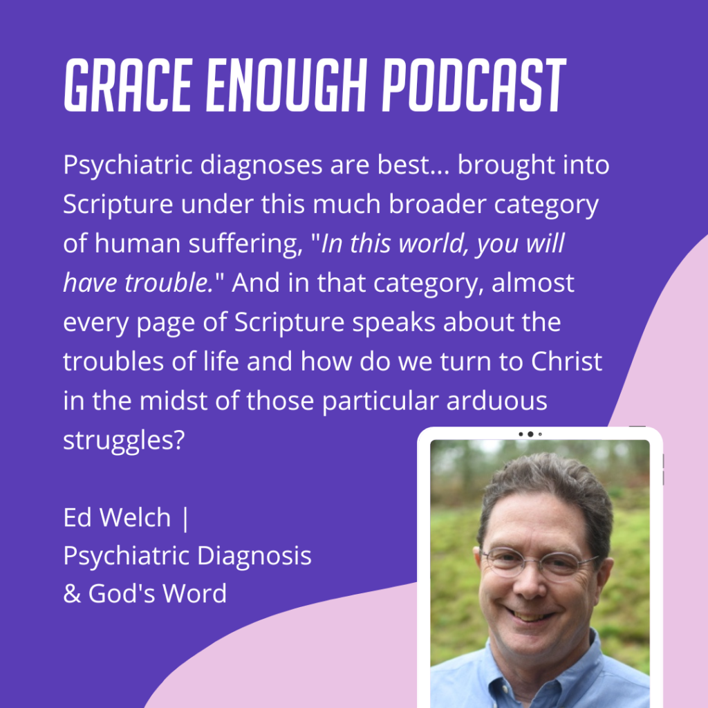 Psychiatric diagnoses are best... brought into Scripture under this much broader category of human suffering, "In this world, you will have trouble." And in that category, almost every page of Scripture speaks about the troubles of life and how do we turn to Christ in the midst of those particular arduous struggles?