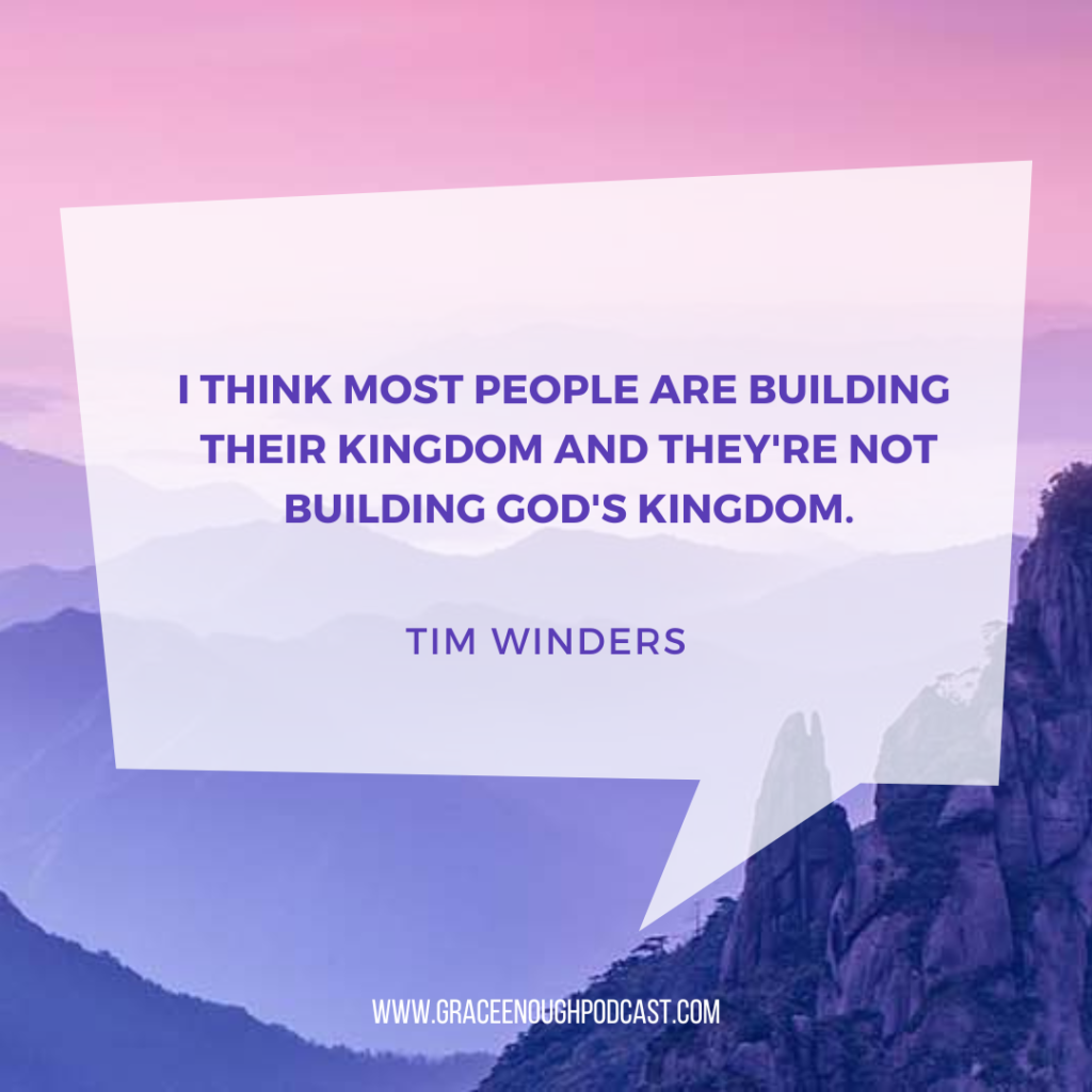 I think most people are building their kingdom and they're not building God's kingdom.