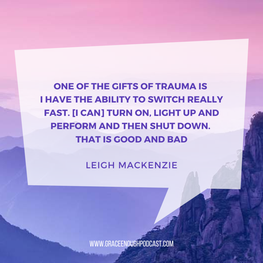 One of the gifts of trauma is I have the ability to switch really fast. [I can] turn on, light up and perform and then shut down. That is good and bad