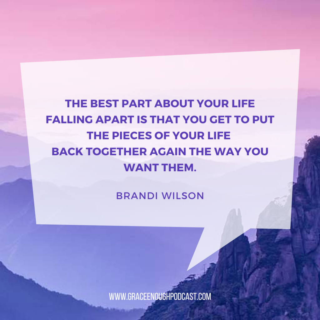 The best part about your life falling apart is that you get to put the pieces of your life back together again the way you want them.