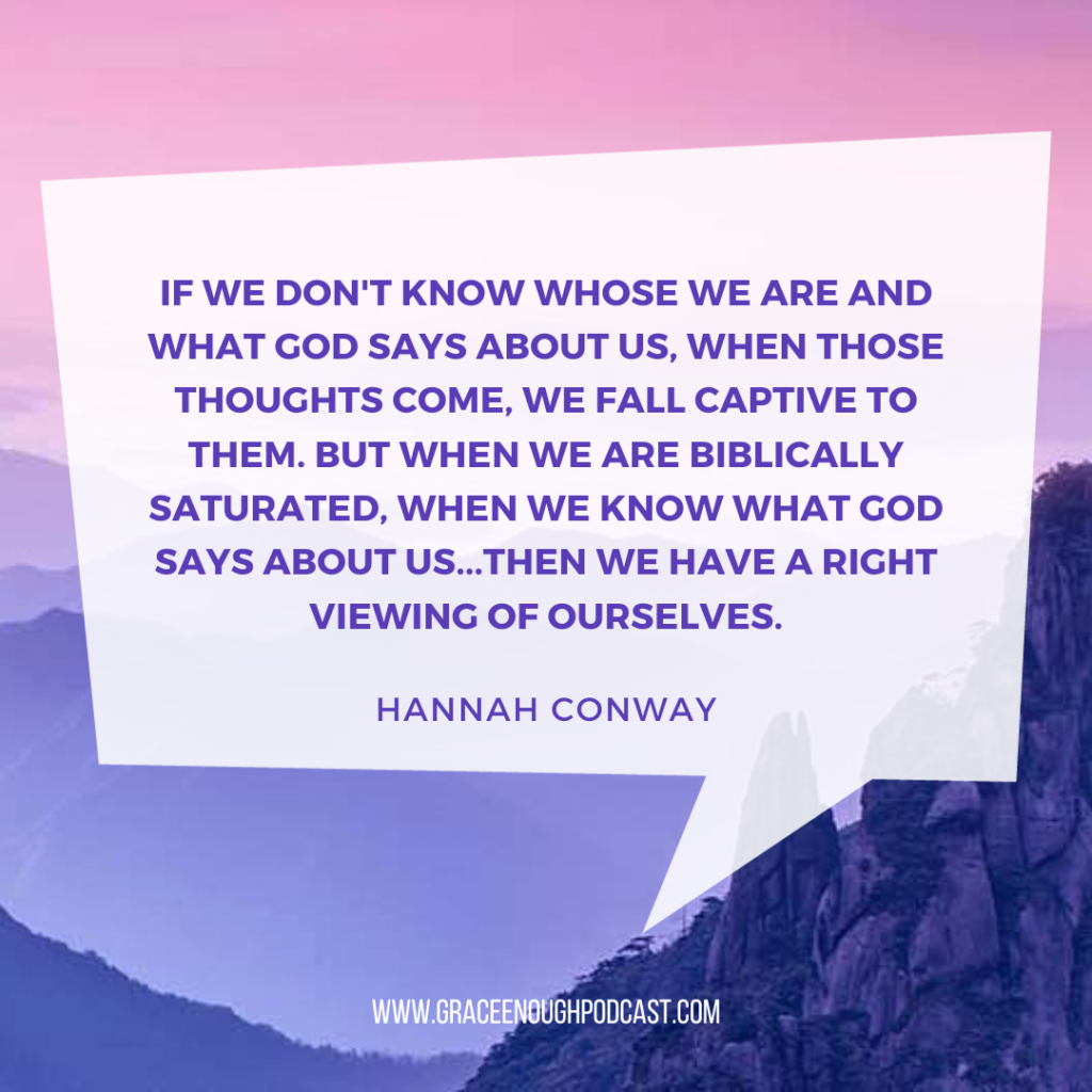 If we don't know whose we are and what God says about us, when those thoughts come, we fall captive to them. But when we are biblically saturated, when we know what God says about us...then we have a right viewing of ourselves.